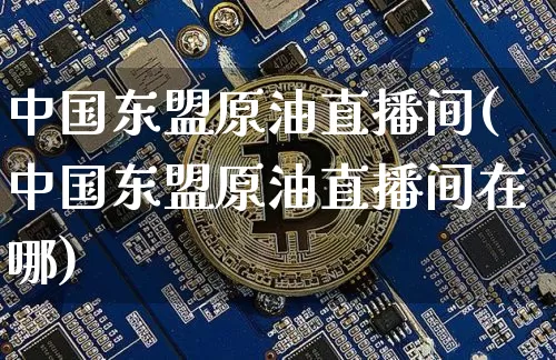 中国东盟原油直播间(中国东盟原油直播间在哪)_https://www.dcjwmf.com_大商所_第1张