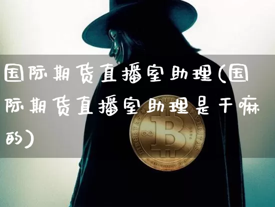 国际期货直播室助理(国际期货直播室助理是干嘛的)_https://www.dcjwmf.com_大商所_第1张