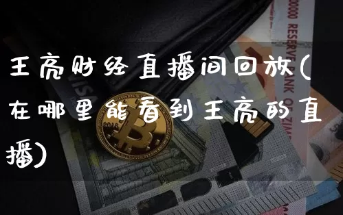 王亮财经直播间回放(在哪里能看到王亮的直播)_https://www.dcjwmf.com_上期所_第1张