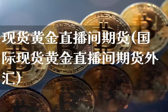 现货黄金直播间期货(国际现货黄金直播间期货外汇)_https://www.dcjwmf.com_广期所_第1张
