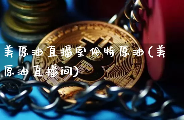 美原油直播室伦特原油(美原油直播间)_https://www.dcjwmf.com_上期能源_第1张