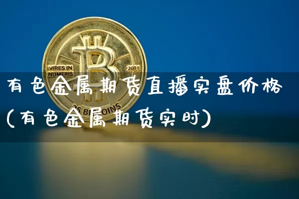 有色金属期货直播实盘价格(有色金属期货实时)_https://www.dcjwmf.com_上期能源_第1张
