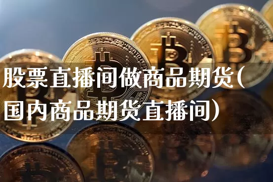 股票直播间做商品期货(国内商品期货直播间)_https://www.dcjwmf.com_上期能源_第1张