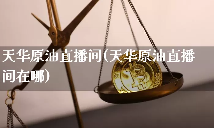天华原油直播间(天华原油直播间在哪)_https://www.dcjwmf.com_郑商所_第1张
