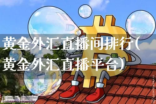 黄金外汇直播间排行(黄金外汇直播平台)_https://www.dcjwmf.com_广期所_第1张