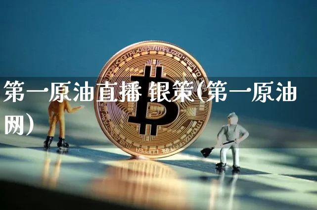 第一原油直播 银策(第一原油网)_https://www.dcjwmf.com_中金所_第1张