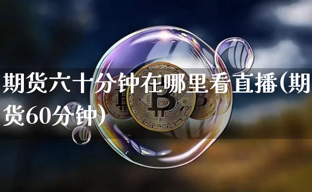 期货六十分钟在哪里看直播(期货60分钟)_https://www.dcjwmf.com_广期所_第1张