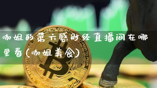 咖姐的第六感财经直播间在哪里看(咖姐美食)_https://www.dcjwmf.com_大商所_第1张