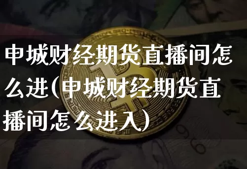 申城财经期货直播间怎么进(申城财经期货直播间怎么进入)_https://www.dcjwmf.com_上期能源_第1张