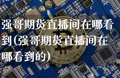 强哥期货直播间在哪看到(强哥期货直播间在哪看到的)_https://www.dcjwmf.com_上期所_第1张