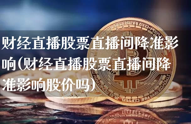 财经直播股票直播间降准影响(财经直播股票直播间降准影响股价吗)_https://www.dcjwmf.com_上期能源_第1张