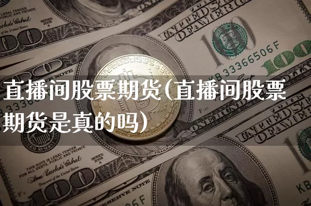 直播间股票期货(直播间股票期货是真的吗)_https://www.dcjwmf.com_大商所_第1张