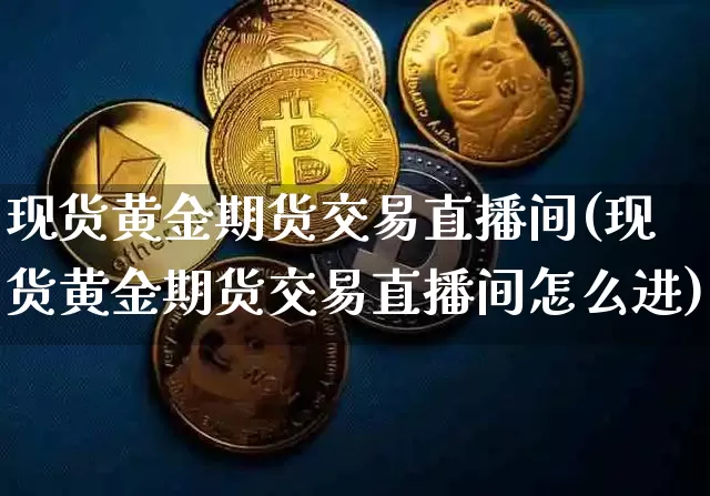 现货黄金期货交易直播间(现货黄金期货交易直播间怎么进)_https://www.dcjwmf.com_上期能源_第1张