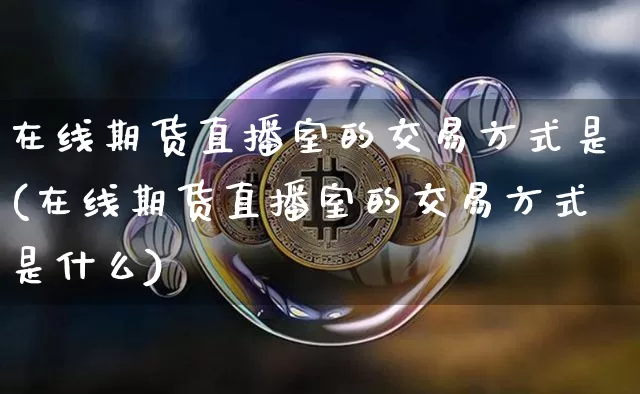 在线期货直播室的交易方式是(在线期货直播室的交易方式是什么)_https://www.dcjwmf.com_上期能源_第1张
