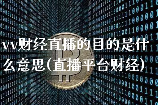 vv财经直播的目的是什么意思(直播平台财经)_https://www.dcjwmf.com_大商所_第1张