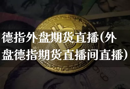 德指外盘期货直播(外盘德指期货直播间直播)_https://www.dcjwmf.com_广期所_第1张