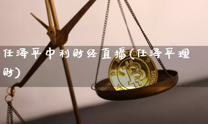 任泽平中利财经直播(任泽平理财)_https://www.dcjwmf.com_上期能源_第1张