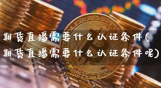 期货直播需要什么认证条件(期货直播需要什么认证条件呢)_https://www.dcjwmf.com_上期所_第1张