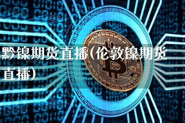 黔镍期货直播(伦敦镍期货直播)_https://www.dcjwmf.com_大商所_第1张