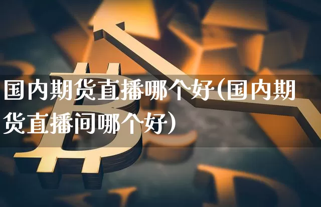 国内期货直播哪个好(国内期货直播间哪个好)_https://www.dcjwmf.com_上期所_第1张