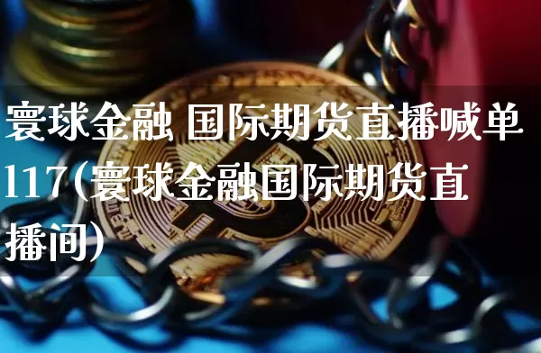 寰球金融 国际期货直播喊单l17(寰球金融国际期货直播间)_https://www.dcjwmf.com_广期所_第1张