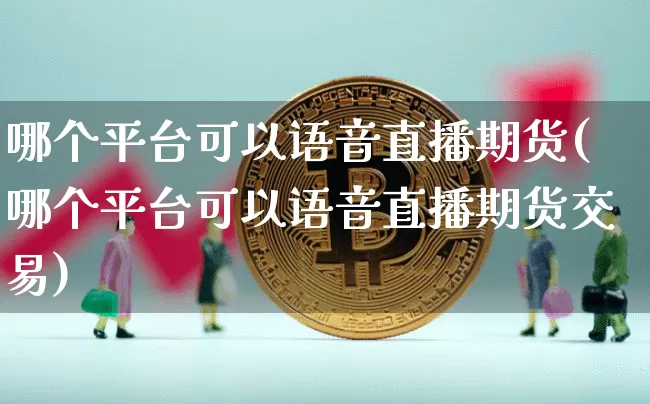 哪个平台可以语音直播期货(哪个平台可以语音直播期货交易)_https://www.dcjwmf.com_上期能源_第1张
