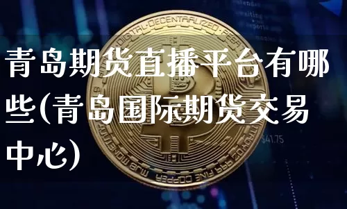 青岛期货直播平台有哪些(青岛国际期货交易中心)_https://www.dcjwmf.com_大商所_第1张