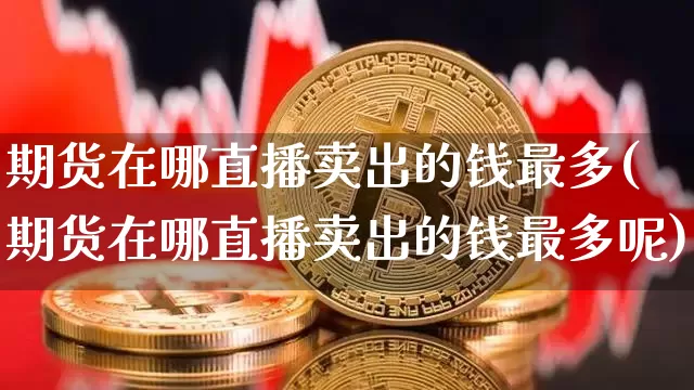 期货在哪直播卖出的钱最多(期货在哪直播卖出的钱最多呢)_https://www.dcjwmf.com_广期所_第1张