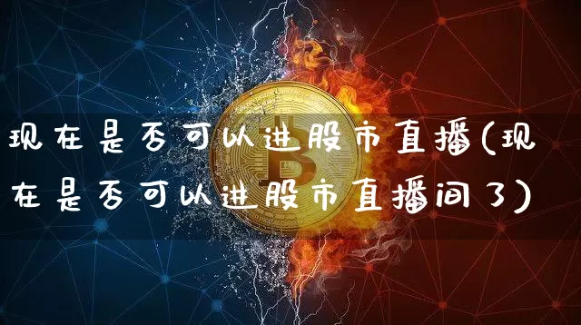 现在是否可以进股市直播(现在是否可以进股市直播间了)_https://www.dcjwmf.com_上期能源_第1张