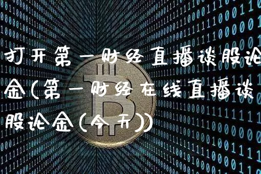 打开第一财经直播谈股论金(第一财经在线直播谈股论金(今天))_https://www.dcjwmf.com_郑商所_第1张