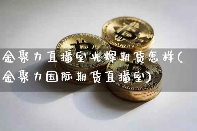 金聚力直播室光辉期货怎样(金聚力国际期货直播室)_https://www.dcjwmf.com_广期所_第1张