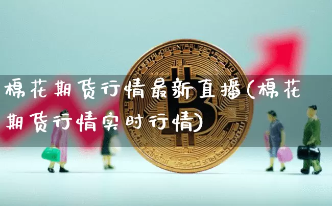 棉花期货行情最新直播(棉花期货行情实时行情)_https://www.dcjwmf.com_大商所_第1张