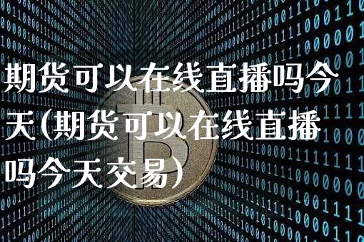 期货可以在线直播吗今天(期货可以在线直播吗今天交易)_https://www.dcjwmf.com_郑商所_第1张