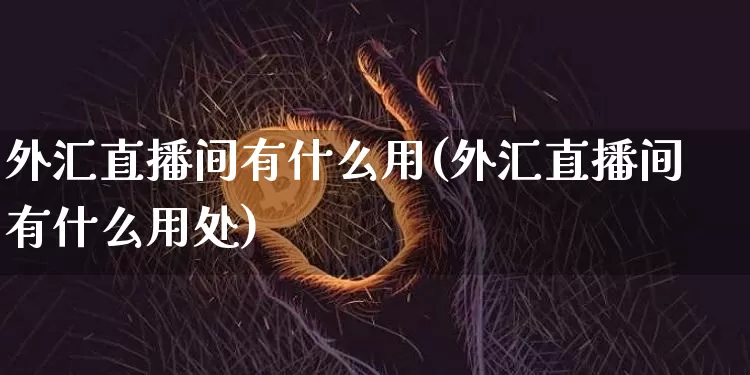 外汇直播间有什么用(外汇直播间有什么用处)_https://www.dcjwmf.com_上期所_第1张