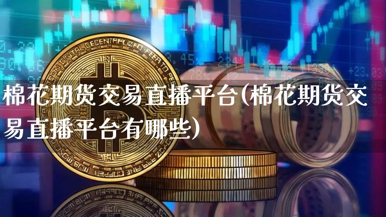 棉花期货交易直播平台(棉花期货交易直播平台有哪些)_https://www.dcjwmf.com_上期所_第1张
