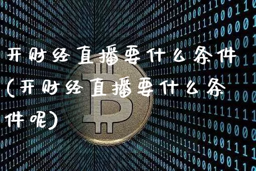开财经直播要什么条件(开财经直播要什么条件呢)_https://www.dcjwmf.com_中金所_第1张