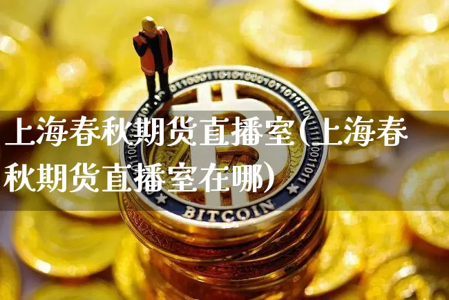上海春秋期货直播室(上海春秋期货直播室在哪)_https://www.dcjwmf.com_中金所_第1张