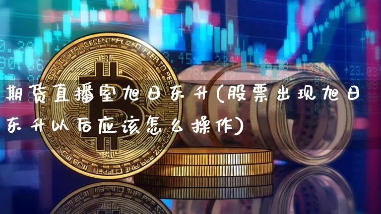 期货直播室旭日东升(股票出现旭日东升以后应该怎么操作)_https://www.dcjwmf.com_广期所_第1张