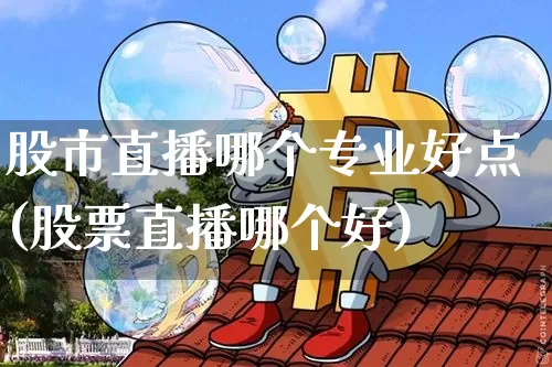 股市直播哪个专业好点(股票直播哪个好)_https://www.dcjwmf.com_中金所_第1张