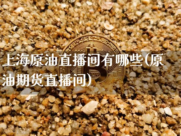 上海原油直播间有哪些(原油期货直播间)_https://www.dcjwmf.com_郑商所_第1张