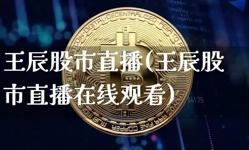 王辰股市直播(王辰股市直播在线观看)_https://www.dcjwmf.com_大商所_第1张