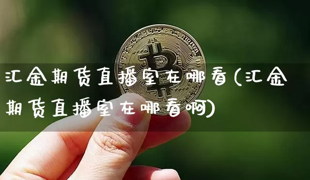 汇金期货直播室在哪看(汇金期货直播室在哪看啊)_https://www.dcjwmf.com_中金所_第1张