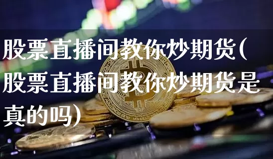 股票直播间教你炒期货(股票直播间教你炒期货是真的吗)_https://www.dcjwmf.com_上期能源_第1张