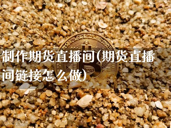 制作期货直播间(期货直播间链接怎么做)_https://www.dcjwmf.com_上期能源_第1张