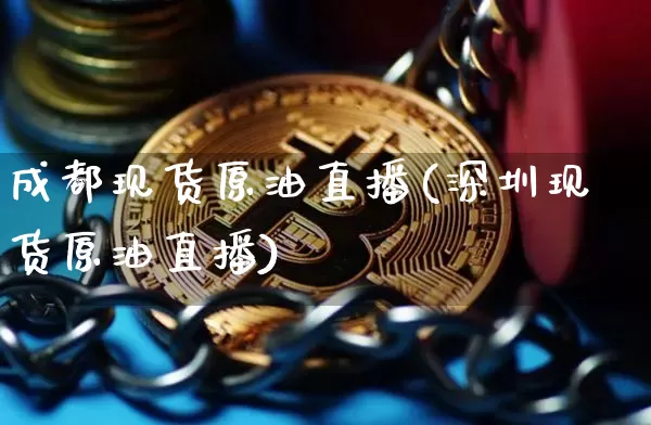 成都现货原油直播(深圳现货原油直播)_https://www.dcjwmf.com_上期能源_第1张
