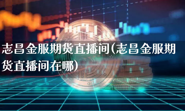 志昌金服期货直播间(志昌金服期货直播间在哪)_https://www.dcjwmf.com_中金所_第1张