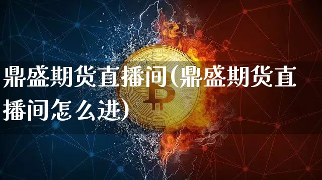 鼎盛期货直播间(鼎盛期货直播间怎么进)_https://www.dcjwmf.com_上期能源_第1张