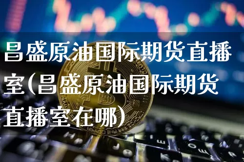 昌盛原油国际期货直播室(昌盛原油国际期货直播室在哪)_https://www.dcjwmf.com_上期能源_第1张