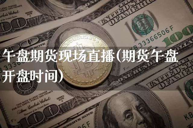 午盘期货现场直播(期货午盘开盘时间)_https://www.dcjwmf.com_上期能源_第1张