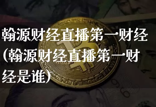 翰源财经直播第一财经(翰源财经直播第一财经是谁)_https://www.dcjwmf.com_大商所_第1张